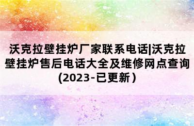 沃克拉壁挂炉厂家联系电话|沃克拉壁挂炉售后电话大全及维修网点查询(2023-已更新）